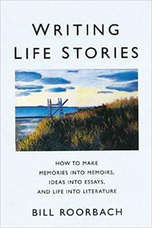 Writing Life Stories: How to Make Memories into Memoirs, Ideas into Essays and Life into Literature by Bill Roorbach