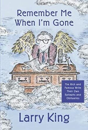 Remember Me When I'm Gone: The Rich and Famous Write Their Own Epitaphs and Obituaries by Larry King