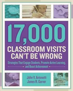 17, 000 Classroom Visits Can t Be Wrong: Strategies That Engage Students, Promote Active Learning, and Boost Achievement by James R. Garver, John V. Antonetti