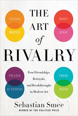 The Art of Rivalry: Four Friendships, Betrayals, and Breakthroughs in Modern Art by Sebastian Smee