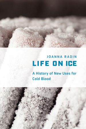 Life on Ice: A History of New Uses for Cold Blood by Joanna Radin