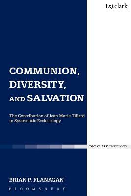 Communion, Diversity, and Salvation: The Contribution of Jean-Marie Tillard to Systematic Ecclesiology by Brian Flanagan