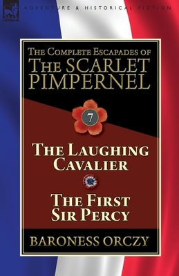 The Complete Escapades of The Scarlet Pimpernel: Volume 7-The Laughing Cavalier and The First Sir Percy by Baroness Orczy