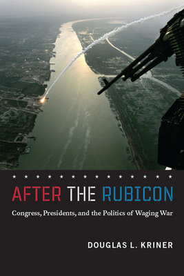 After the Rubicon: Congress, Presidents, and the Politics of Waging War by Douglas L. Kriner