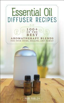 Essential Oil Diffuser Recipes: 100+ of the Best Aromatherapy Blends for Your Home, Health, and Family by Pam Farley