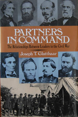 Partners In Command: The Relationships Between Leaders In The Civil War by Joseph T. Glatthaar