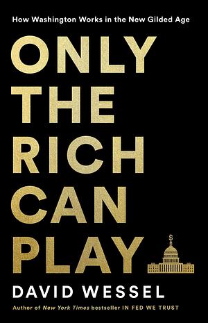 Only the Rich Can Play: How Washington Works in the New Gilded Age by David Wessel, David Wessel