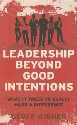 Leadership Beyond Good Intentions: What It Takes to Really Make a Difference by Geoff Aigner