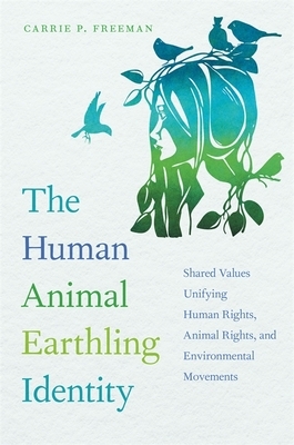 The Human Animal Earthling Identity: Shared Values Unifying Human Rights, Animal Rights, and Environmental Movements by Carrie P. Freeman