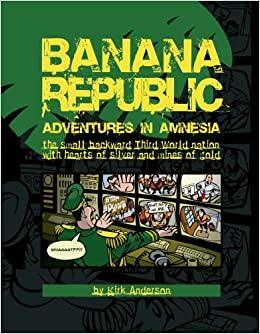 Banana Republic: Adventures in Amnesia, the small backward Third World nation with hearts of silver and mines of gold by Kirk Anderson