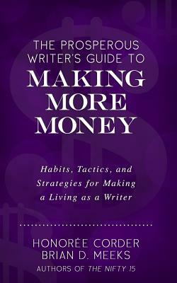 The Prosperous Writer's Guide to Making More Money: Habits, Tactics, and Strategies for Making a Living as a Writer (The Prosperous Writer Series Book by Honoree Corder, Brian D. Meeks