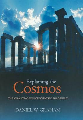 Explaining the Cosmos: The Ionian Tradition of Scientific Philosophy by Daniel W. Graham