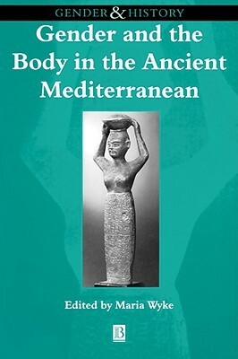 Gender and the Body in the Ancient Mediterranean (Gender & History) by Maria Wyke