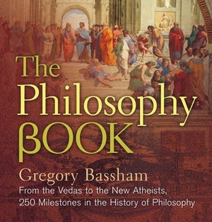 The Philosophy Book: From the Vedas to the New Atheists, 250 Milestones in the History of Philosophy by Gregory Bassham