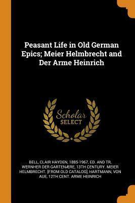 Peasant Life in Old German Epics; Meier Helmbrecht and Der Arme Heinrich by Hartmann von Aue, 13th Century Me Wernher Der Gartenre, Clair Hayden Bell