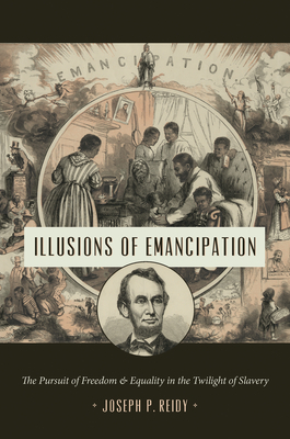 Illusions of Emancipation: The Pursuit of Freedom and Equality in the Twilight of Slavery by Joseph P. Reidy