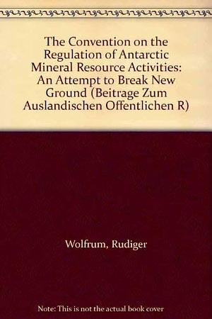 The Convention on the Regulation of Antarctic Mineral Resource Activities: An Attempt to Break New Ground by Rüdiger Wolfrum