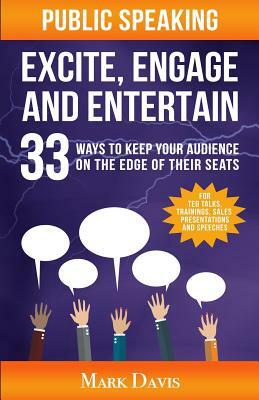 Public Speaking Excite Engage and Entertain: 33 ways to keep your audience on the edge of their seats by Mark Davis