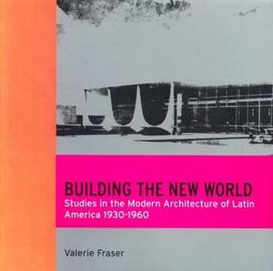 Building the New World: Studies in the Modern Architecture of Latin America 1930-1960 by Valerie Fraser