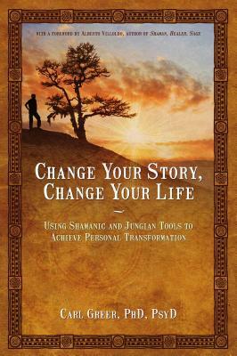 Change Your Story, Change Your Life: Using Shamanic and Jungian Tools to Achieve Personal Transformation by Carl Greer