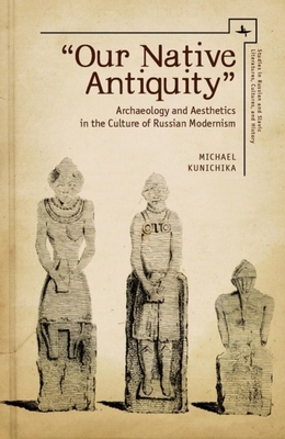 "our Native Antiquity": Archaeology and Aesthetics in the Culture of Russian Modernism by Michael Kunichika