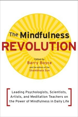 The Mindfulness Revolution: Leading Psychologists, Scientists, Artists, and Meditatiion Teachers on the Power of Mindfulness in Daily Life by Barry Boyce