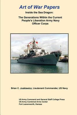 Art of War Papers: Inside the Sea Dragon: The Generations Within the Current People's Liberation Army Navy Officer Corps by Us Army Command and General Staff Colleg, Brian Juskiewicz