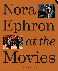 Nora Ephron at the Movies: A Visual Celebration of the Writer and Director Behind When Harry Met Sally, You've Got Mail, Sleepless in Seattle, and More by Ilana Kaplan