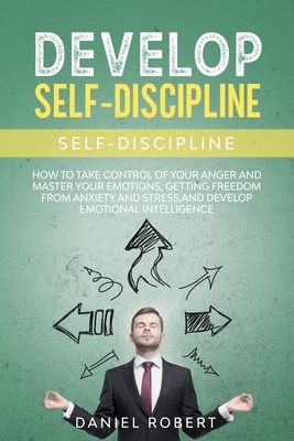 Develop Self Discipline: How to Take Control of Your Anger and Master Your Emotions, Getting Freedom from Anxiety and Stress, and Develop Emoti by Daniel Robert