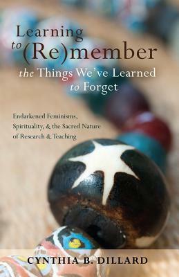 Learning to (Re)member the Things We've Learned to Forget; Endarkened Feminisms, Spirituality, and the Sacred Nature of Research and Teaching by Cynthia B. Dillard