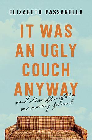 It Was an Ugly Couch Anyway: And Other Thoughts on Moving Forward by Elizabeth Passarella