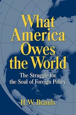 What America Owes the World: The Struggle for the Soul of Foreign Policy by H.W. Brands