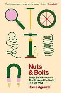 Nuts and Bolts: Seven Small Inventions That Changed the World by Roma Agrawal