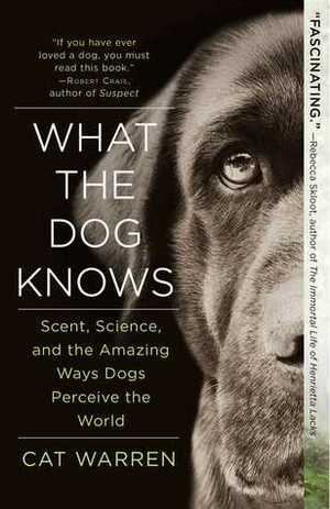 What the Dog Knows: Scent, Science, and the Amazing Ways Dogs Perceive the World by Cat Warren