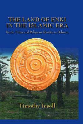 The Land Of Enki In The Islamic Era: Pearls, Palms and Religious Identity in Bahrain by Timothy Insoll