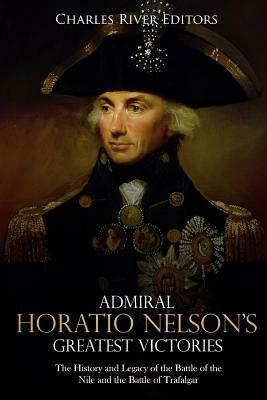 Admiral Horatio Nelson's Greatest Victories: The History and Legacy of the Battle of the Nile and the Battle of Trafalgar by Charles River Editors