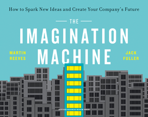 The Imagination Machine: How to Spark New Ideas and Create Your Company's Future by Jack Fuller, Martin Reeves