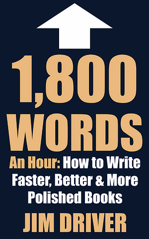 1800 Words An Hour: How You Can Write Faster, Better & More Polished Books by Jim Driver