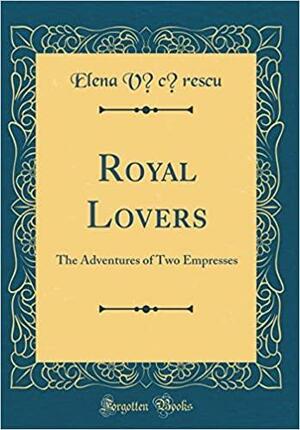 Royal Lovers: The Adventures of Two Empresses by Elena Văcărescu