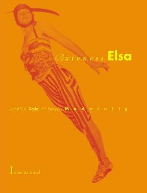 Baroness Elsa: Gender, Dada, and Everyday Modernity--A Cultural Biography by Irene Gammel