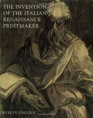 The Invention of the Italian Renaissance Printmaker by Evelyn Lincoln