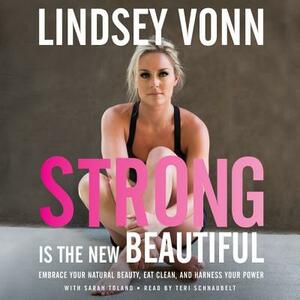 Strong Is the New Beautiful: Embrace Your Natural Beauty, Eat Clean, and Harness Your Power by Lindsey Vonn