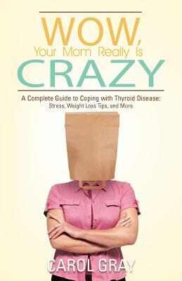 Wow, Your Mom Really Is Crazy: A Complete Guide to Coping with Thyroid Disease: Stress, Weight Loss Tips, and More by Carol Gray