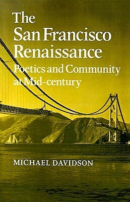 The San Francisco Renaissance: Poetics and Community at Mid-Century by Michael Davidson