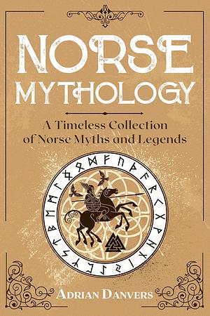 Norse Mythology: A Timeless Collection of Norse Myths and Legends by Adrian Danvers