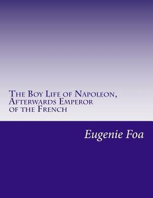 The Boy Life of Napoleon, Afterwards Emperor of the French by Eugenie Foa
