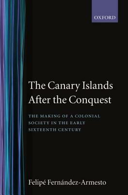 The Canary Islands After the Conquest: The Making of a Colonial Society in the Early Sixteenth Century by Felipe Fernández-Armesto