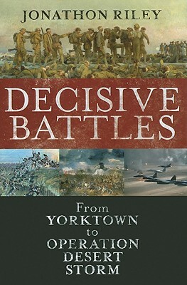 Decisive Battles: From Yorktown to Operation Desert Storm by Jonathon Riley