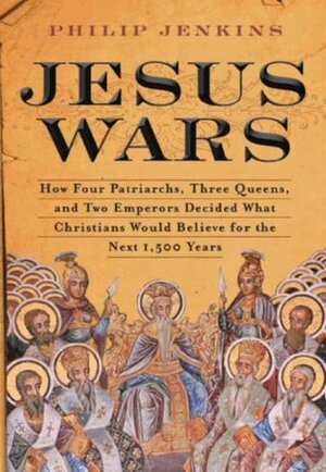 Jesus Wars: How Four Patriarchs, Three Queens, and Two Emperors Decided What Christians Would Believe for the Next 1,500 years by Philip Jenkins