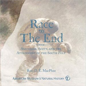 Race to the End: Amundsen, Scott, and the Attainment of the South Pole by Ross D.E. MacPhee